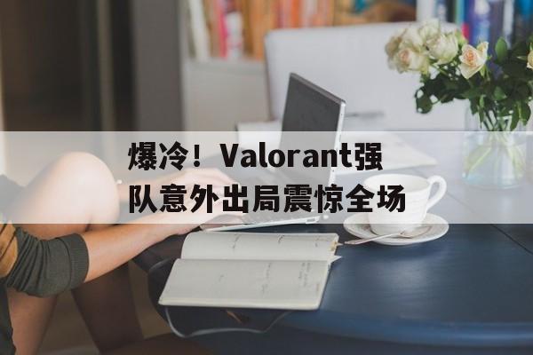 包含爆冷!Valorant强队意外出局震惊全场的词条 包含爆冷!Valorant强队意外出局震惊全场的词条